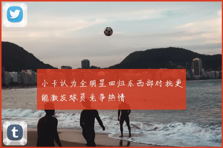 小卡认为全明星回归东西部对抗更能激发球员竞争热情