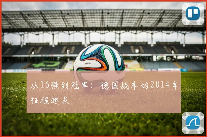 从16强到冠军：德国战车的2014年征程起点