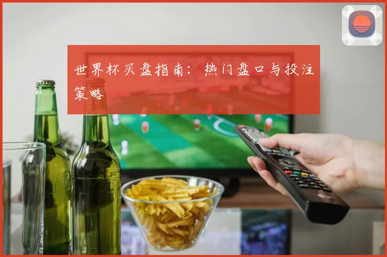 世界杯买盘指南：热门盘口与投注策略