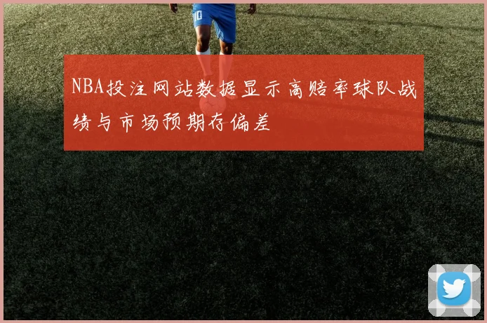 NBA投注网站数据显示高赔率球队战绩与市场预期存偏差