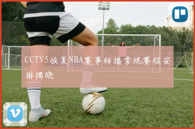 CCTV5恢复NBA赛事转播常规赛程安排揭晓