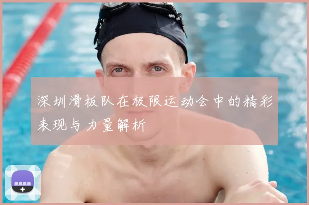 深圳滑板队在极限运动会中的精彩表现与力量解析