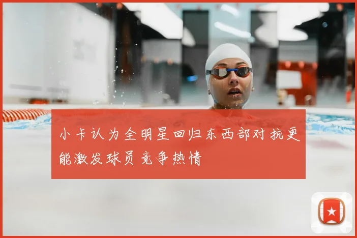 小卡认为全明星回归东西部对抗更能激发球员竞争热情