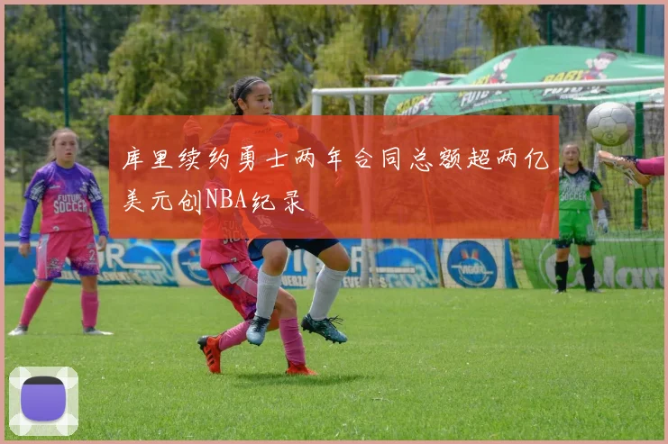 库里续约勇士两年合同总额超两亿美元创NBA纪录