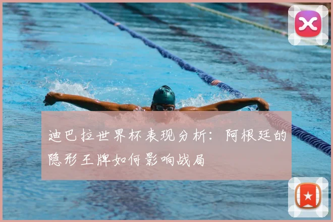 迪巴拉世界杯表现分析:阿根廷的隐形王牌如何影响战局
