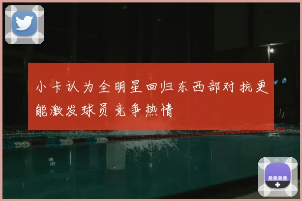 小卡认为全明星回归东西部对抗更能激发球员竞争热情