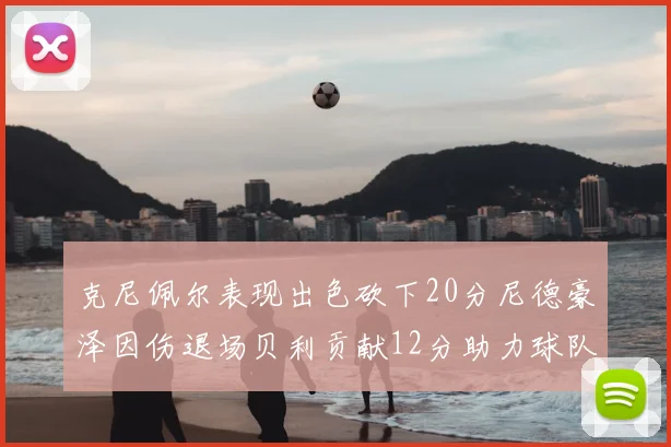 克尼佩尔表现出色砍下20分尼德豪泽因伤退场贝利贡献12分助力球队