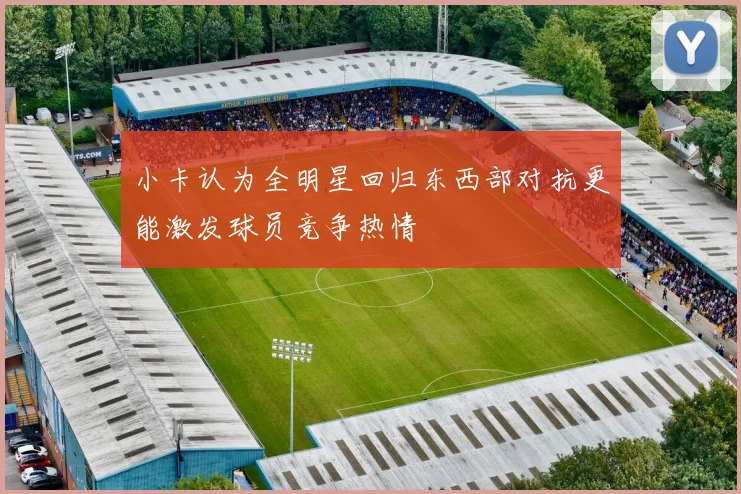 小卡认为全明星回归东西部对抗更能激发球员竞争热情