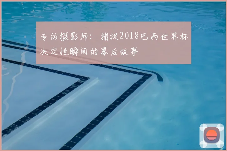 专访摄影师：捕捉2018巴西世界杯决定性瞬间的幕后故事