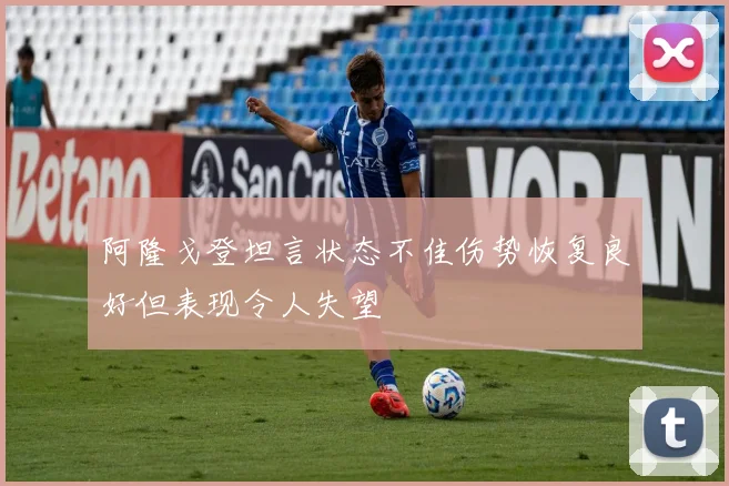 阿隆戈登坦言状态不佳伤势恢复良好但表现令人失望