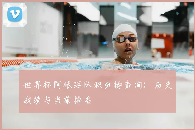 世界杯阿根廷队积分榜查询：历史战绩与当前排名