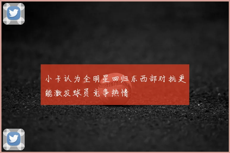 小卡认为全明星回归东西部对抗更能激发球员竞争热情