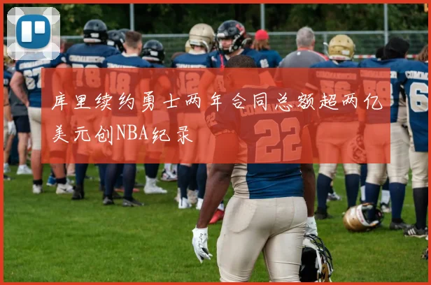 库里续约勇士两年合同总额超两亿美元创NBA纪录