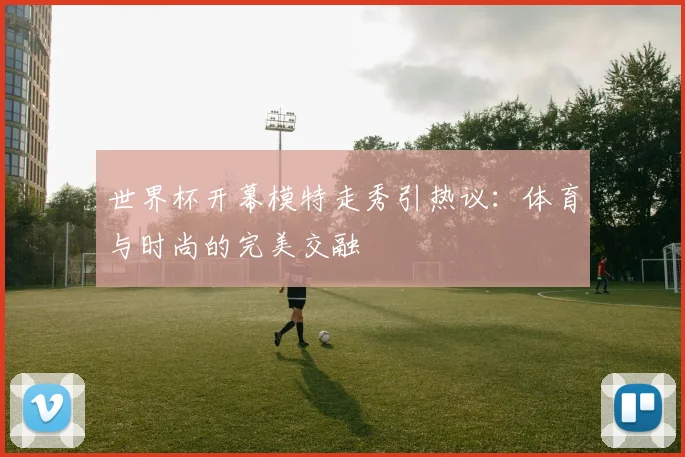 世界杯开幕模特走秀引热议：体育与时尚的完美交融