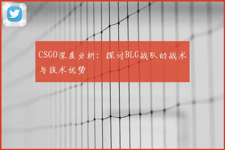 CSGO深度分析：探讨BLG战队的战术与技术优势