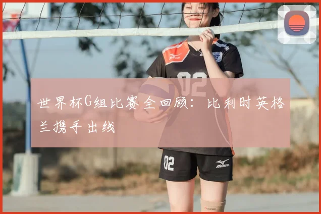 世界杯G组比赛全回顾:比利时英格兰携手出线