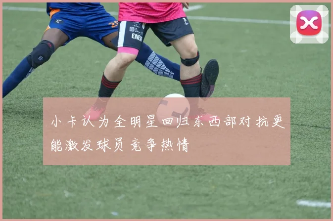 小卡认为全明星回归东西部对抗更能激发球员竞争热情