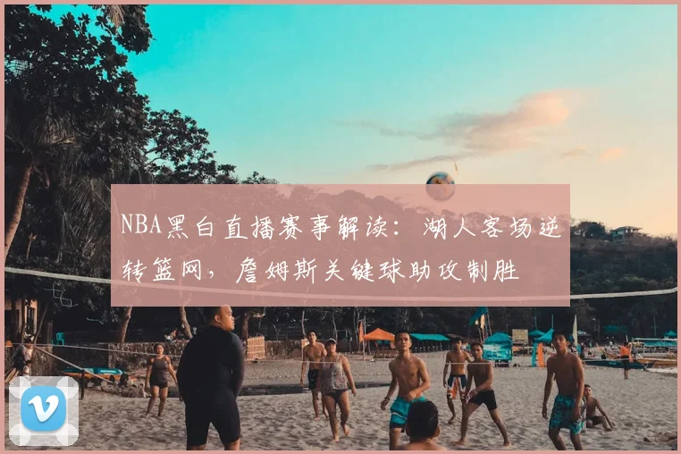 NBA黑白直播赛事解读：湖人客场逆转篮网，詹姆斯关键球助攻制胜
