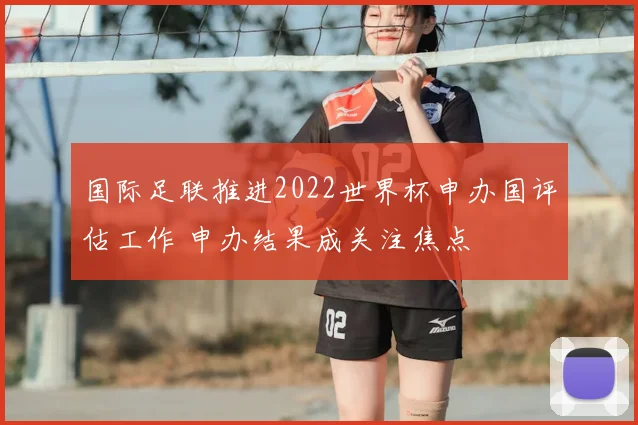 国际足联推进2022世界杯申办国评估工作 申办结果成关注焦点