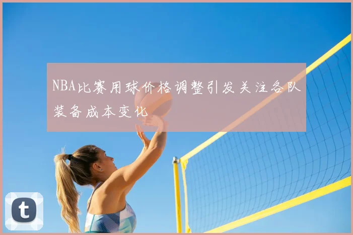 NBA比赛用球价格调整引发关注各队装备成本变化