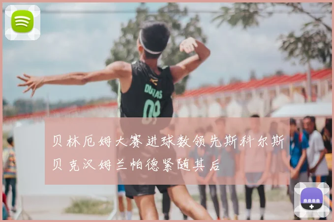 贝林厄姆大赛进球数领先斯科尔斯贝克汉姆兰帕德紧随其后