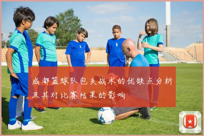 成都篮球队包夹战术的优缺点分析及其对比赛结果的影响