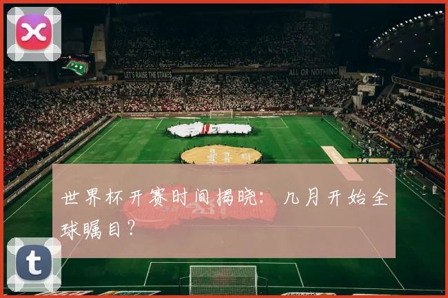世界杯开赛时间揭晓：几月开始全球瞩目？