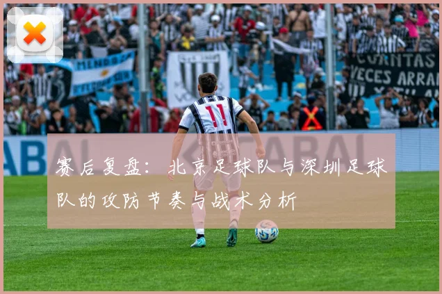 赛后复盘：北京足球队与深圳足球队的攻防节奏与战术分析