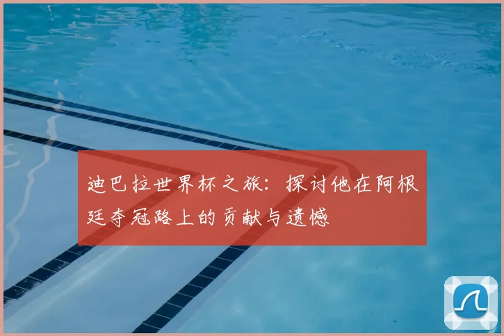 迪巴拉世界杯之旅:探讨他在阿根廷夺冠路上的贡献与遗憾