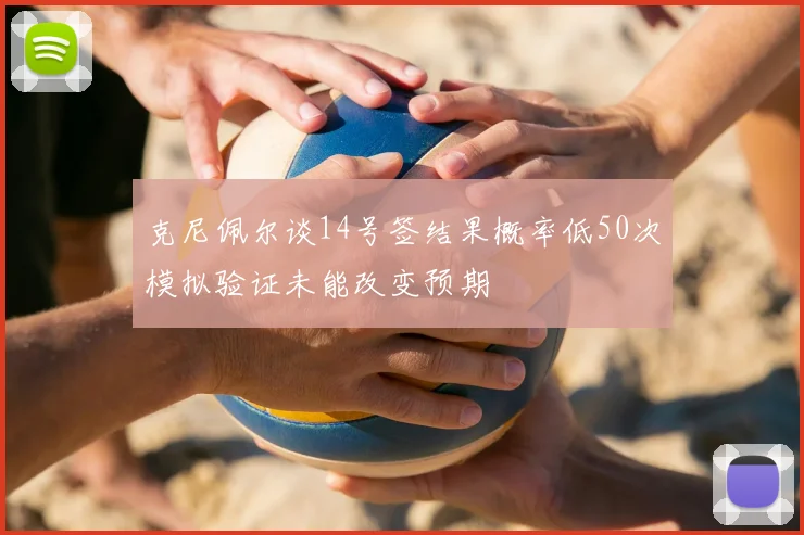 克尼佩尔谈14号签结果概率低50次模拟验证未能改变预期