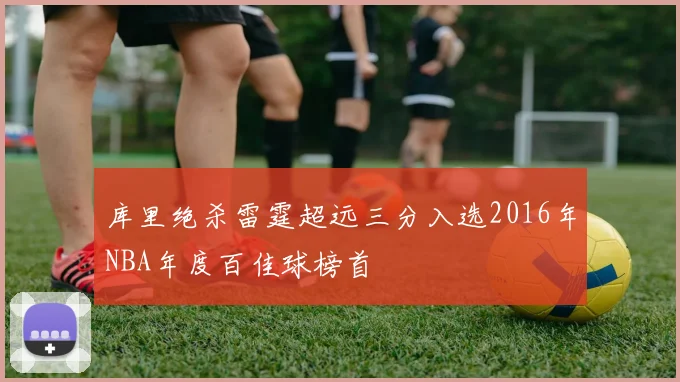 库里绝杀雷霆超远三分入选2016年NBA年度百佳球榜首