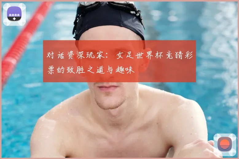 对话资深玩家:女足世界杯竞猜彩票的致胜之道与趣味