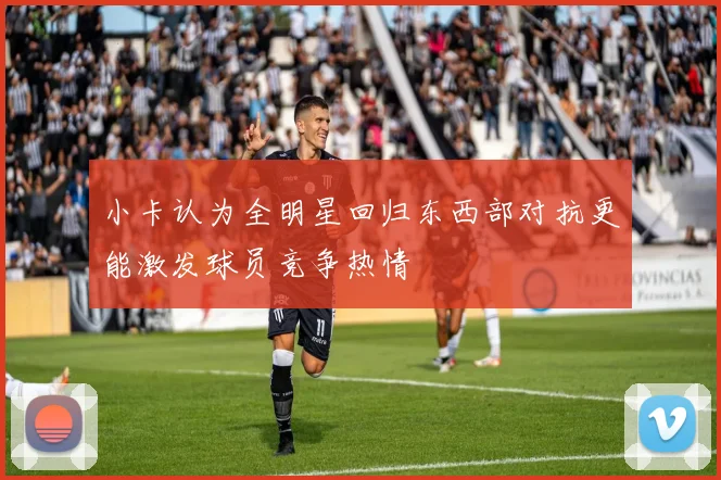 小卡认为全明星回归东西部对抗更能激发球员竞争热情