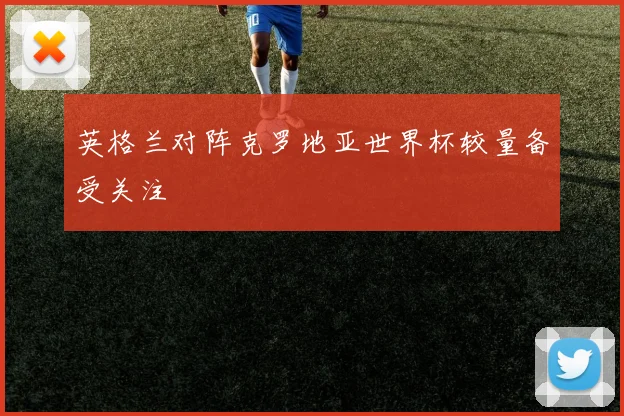 英格兰对阵克罗地亚世界杯较量备受关注