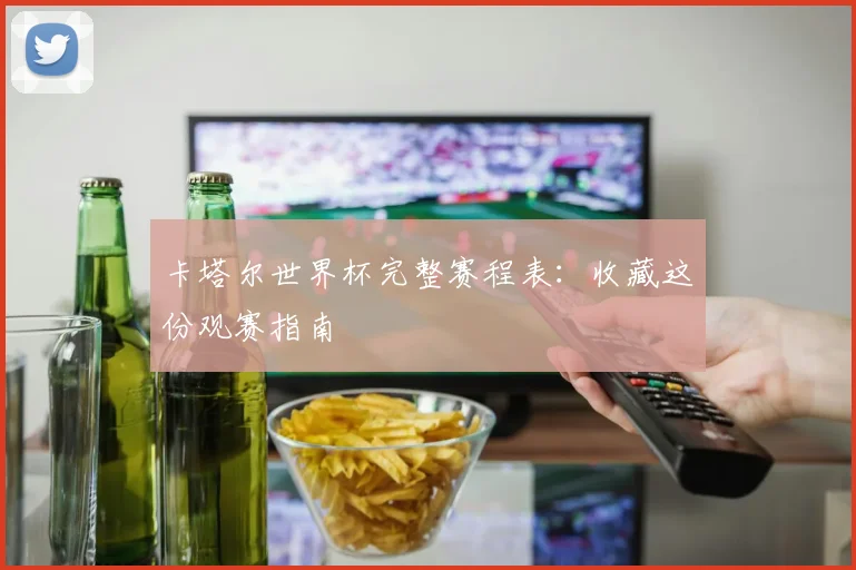卡塔尔世界杯完整赛程表：收藏这份观赛指南