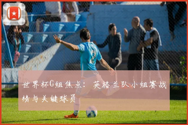 世界杯G组焦点：英格兰队小组赛战绩与关键球员