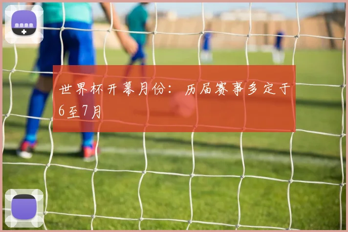 世界杯开幕月份:历届赛事多定于6至7月