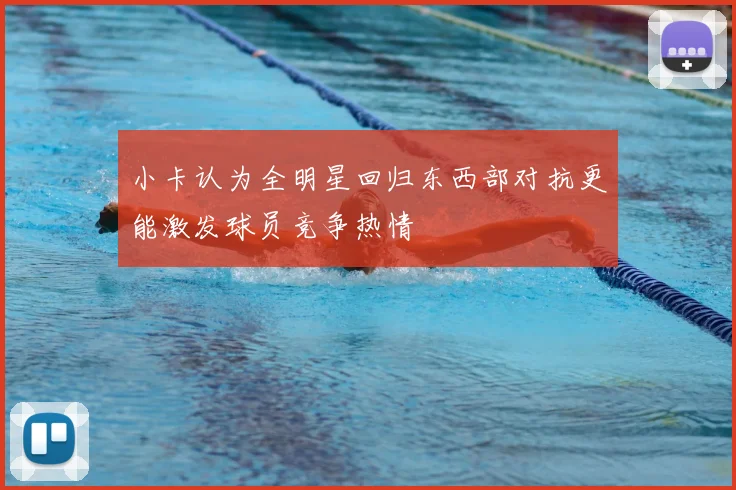 小卡认为全明星回归东西部对抗更能激发球员竞争热情
