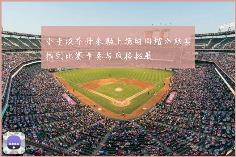小卡谈乔丹米勒上场时间增加助其找到比赛节奏与风格拓展