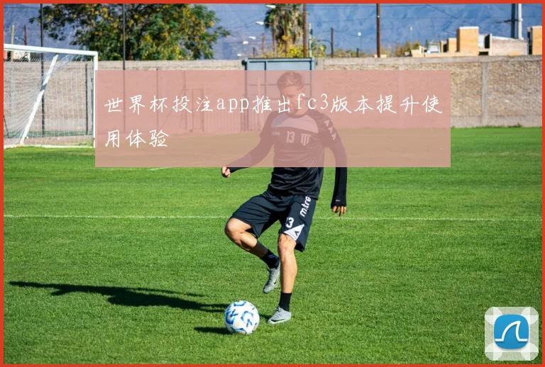 世界杯投注app推出fc3版本提升使用体验