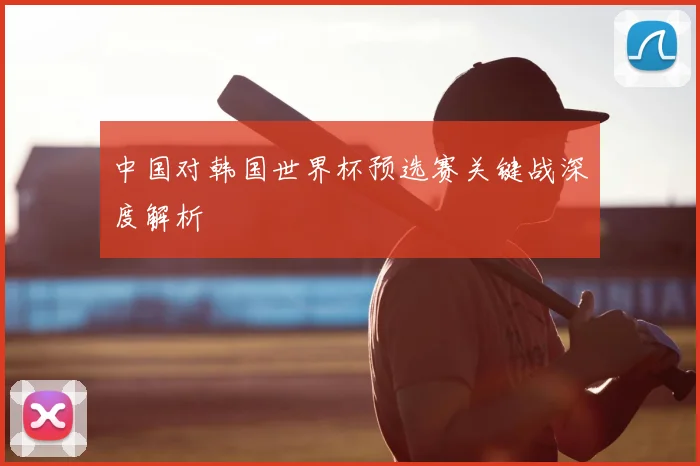 中国对韩国世界杯预选赛关键战深度解析