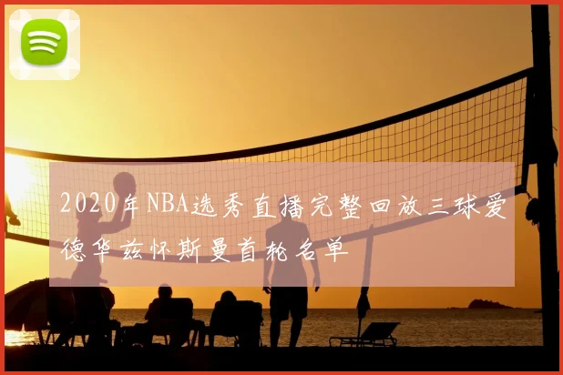 2020年NBA选秀直播完整回放三球爱德华兹怀斯曼首轮名单