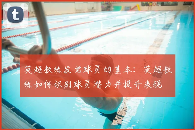 英超教练发觉球员的基本：英超教练如何识别球员潜力并提升表现