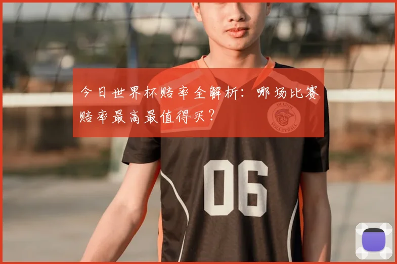 今日世界杯赔率全解析：哪场比赛赔率最高最值得买？