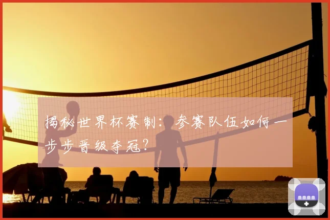 揭秘世界杯赛制：参赛队伍如何一步步晋级夺冠？