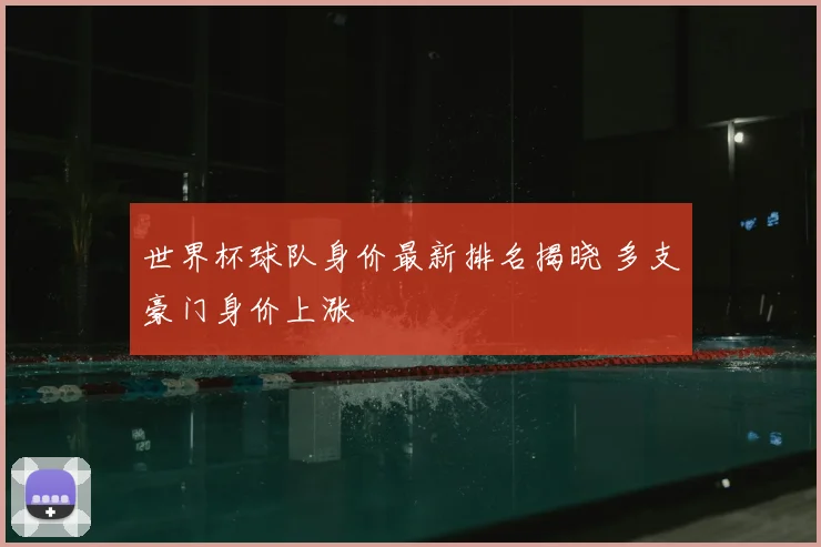 世界杯球队身价最新排名揭晓 多支豪门身价上涨