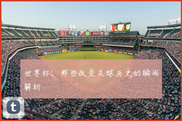 世界杯:那些改变足球历史的瞬间解析