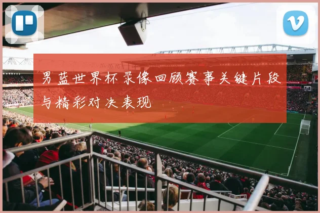 男蓝世界杯录像回顾赛事关键片段与精彩对决表现