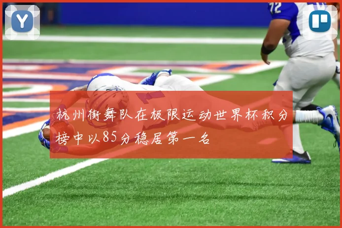 杭州街舞队在极限运动世界杯积分榜中以85分稳居第一名