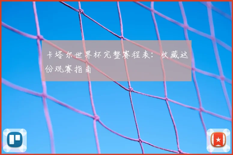 卡塔尔世界杯完整赛程表:收藏这份观赛指南